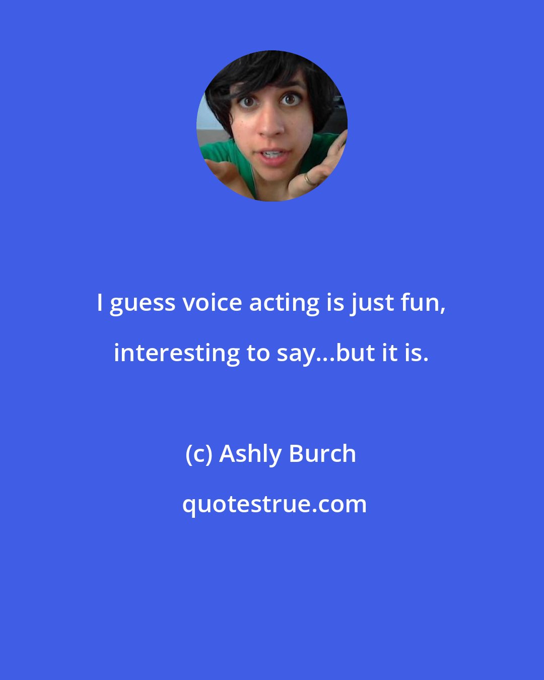 Ashly Burch: I guess voice acting is just fun, interesting to say...but it is.