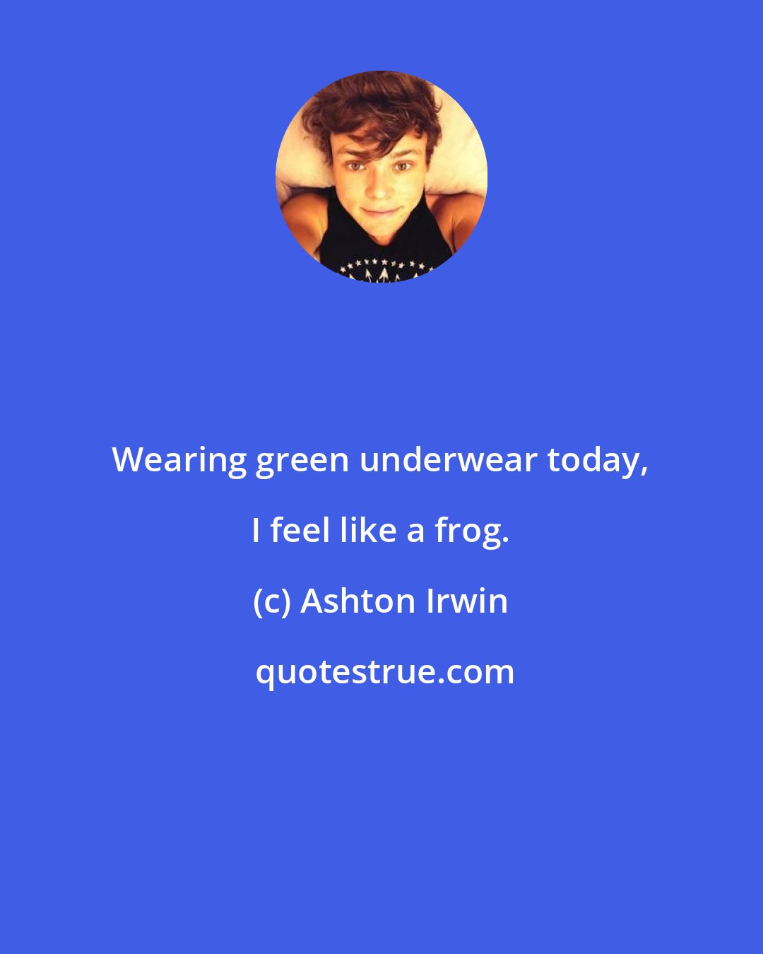 Ashton Irwin: Wearing green underwear today, I feel like a frog.