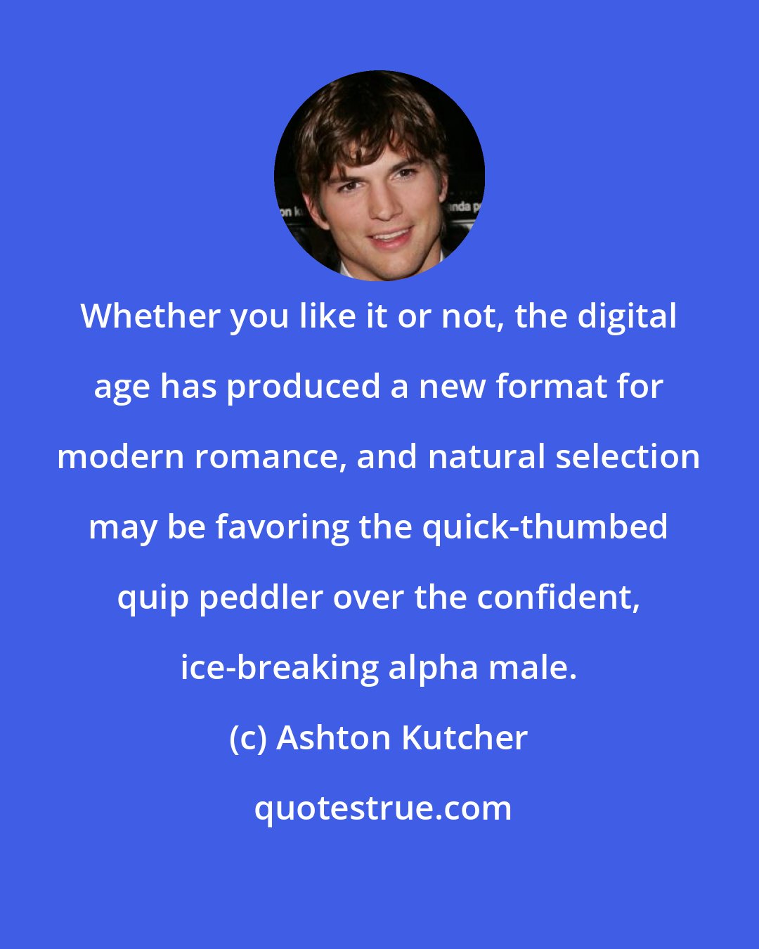 Ashton Kutcher: Whether you like it or not, the digital age has produced a new format for modern romance, and natural selection may be favoring the quick-thumbed quip peddler over the confident, ice-breaking alpha male.