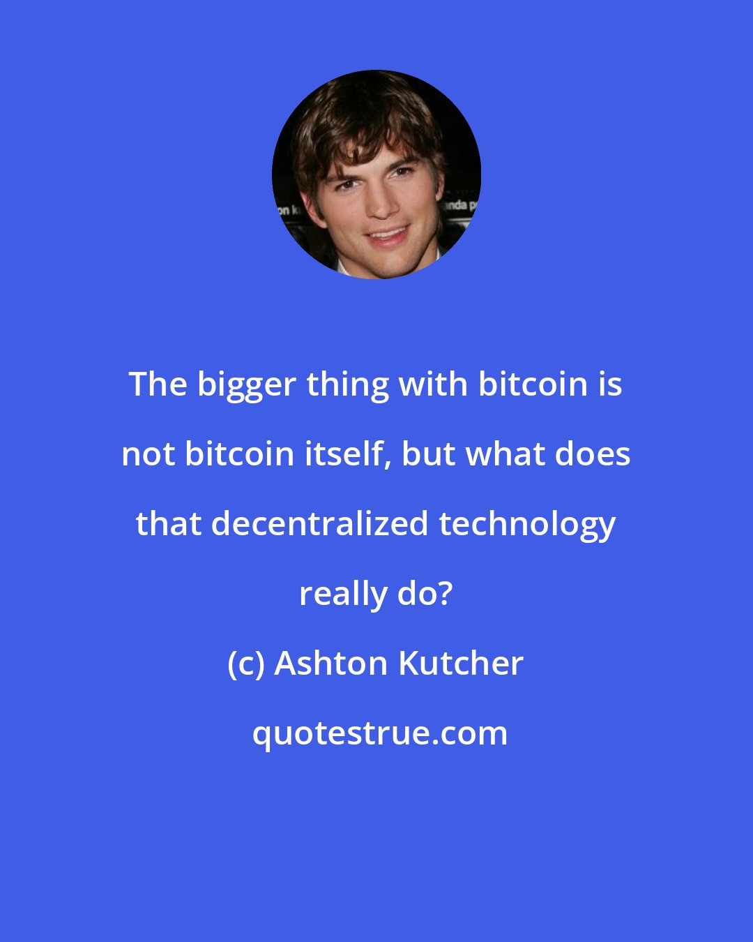 Ashton Kutcher: The bigger thing with bitcoin is not bitcoin itself, but what does that decentralized technology really do?