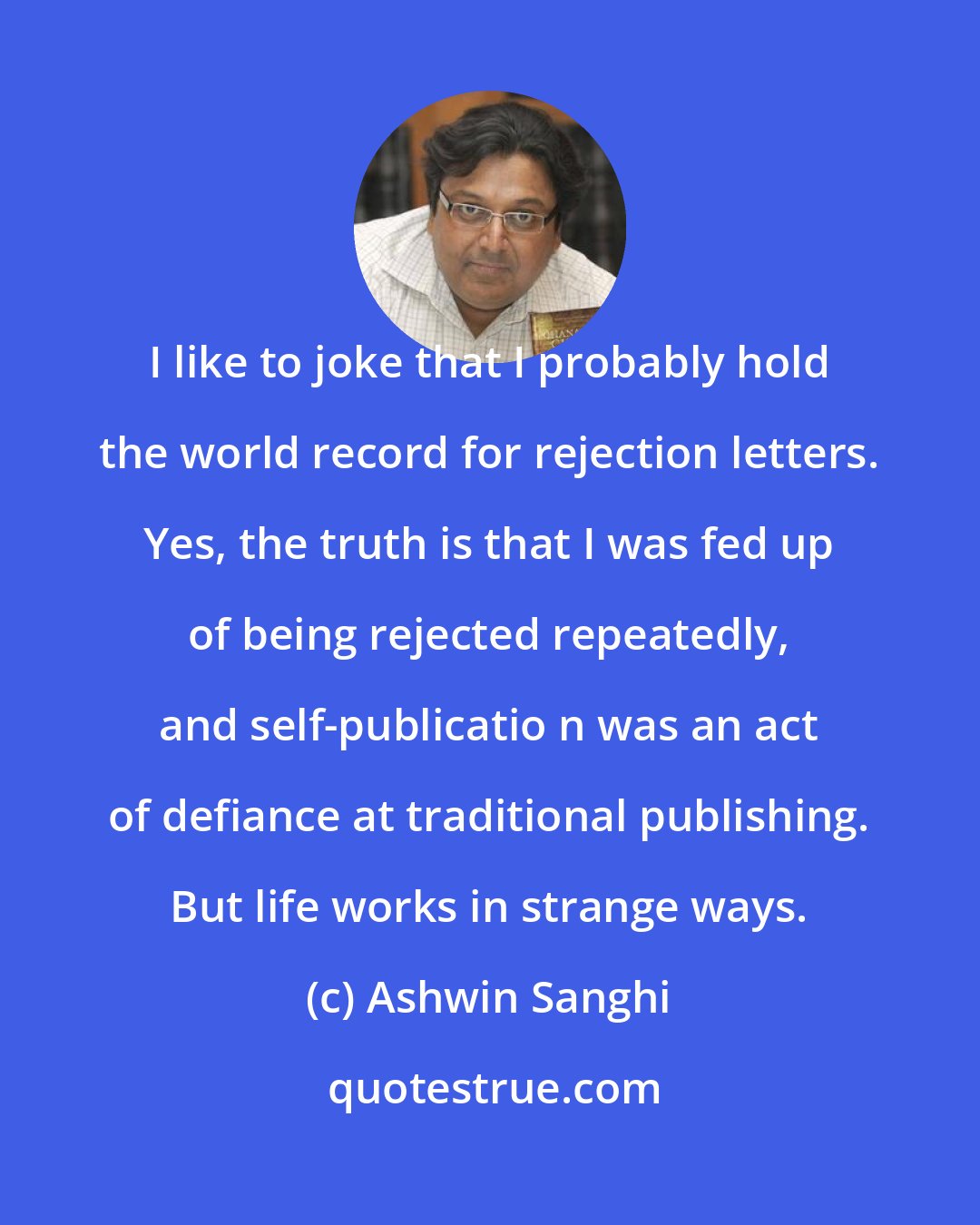 Ashwin Sanghi: I like to joke that I probably hold the world record for rejection letters. Yes, the truth is that I was fed up of being rejected repeatedly, and self-publicatio n was an act of defiance at traditional publishing. But life works in strange ways.