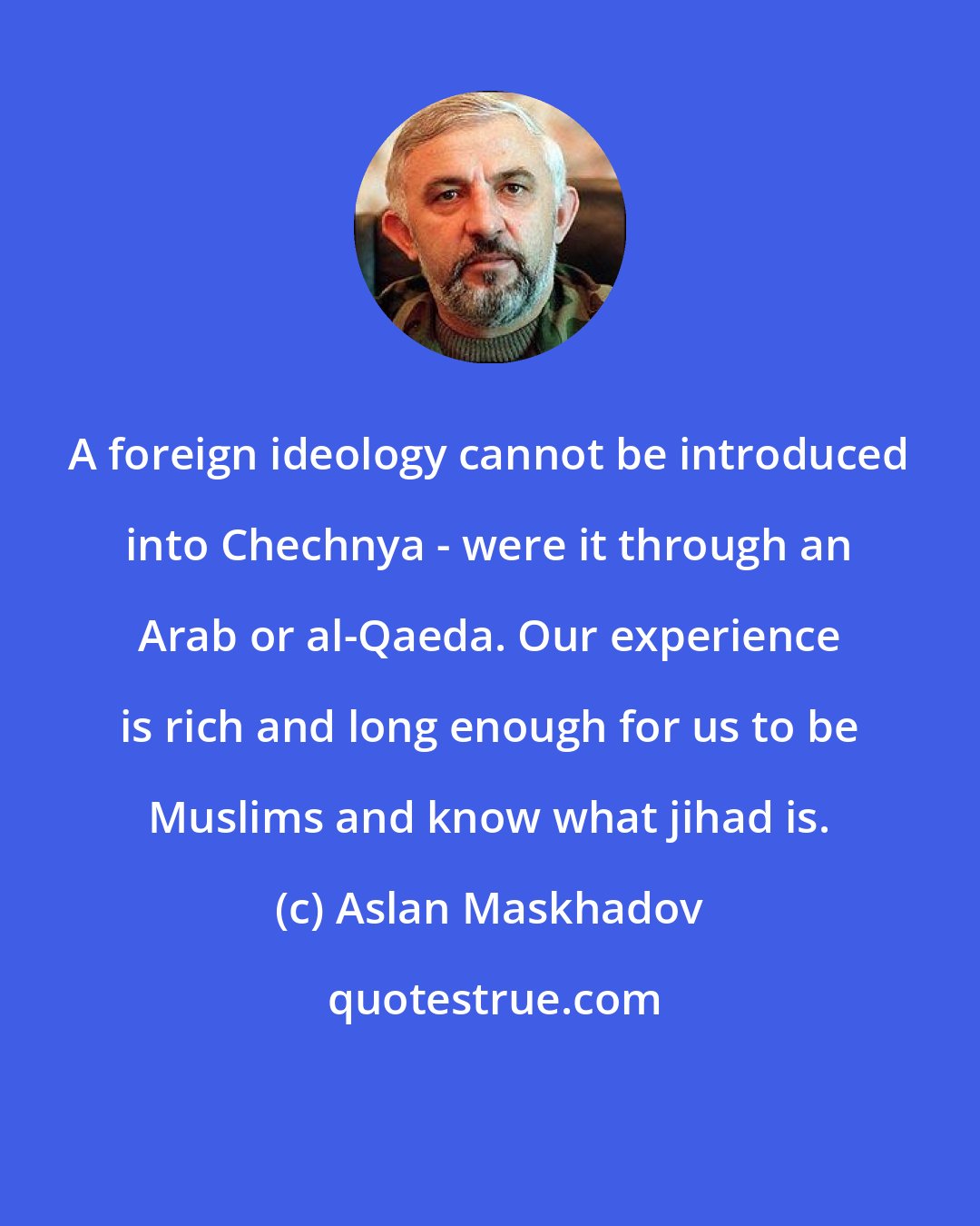 Aslan Maskhadov: A foreign ideology cannot be introduced into Chechnya - were it through an Arab or al-Qaeda. Our experience is rich and long enough for us to be Muslims and know what jihad is.