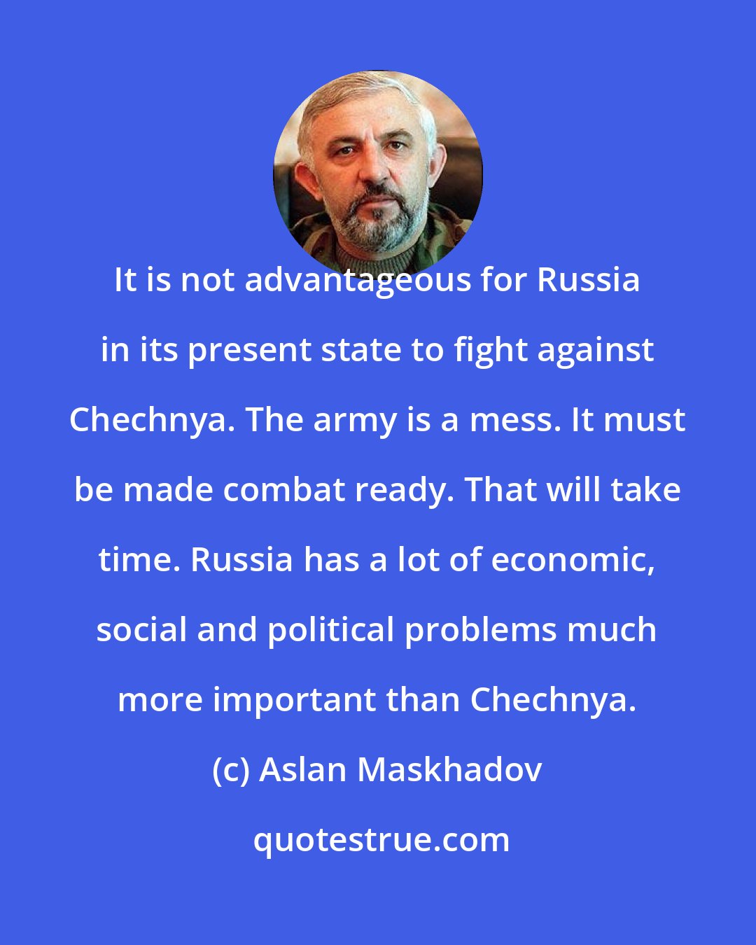 Aslan Maskhadov: It is not advantageous for Russia in its present state to fight against Chechnya. The army is a mess. It must be made combat ready. That will take time. Russia has a lot of economic, social and political problems much more important than Chechnya.