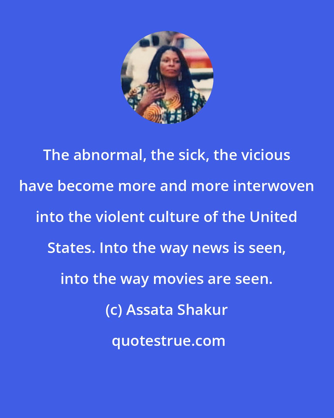 Assata Shakur: The abnormal, the sick, the vicious have become more and more interwoven into the violent culture of the United States. Into the way news is seen, into the way movies are seen.