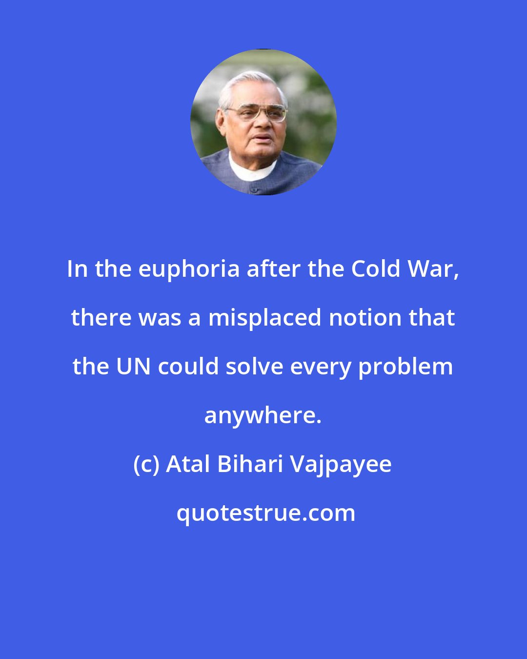 Atal Bihari Vajpayee: In the euphoria after the Cold War, there was a misplaced notion that the UN could solve every problem anywhere.