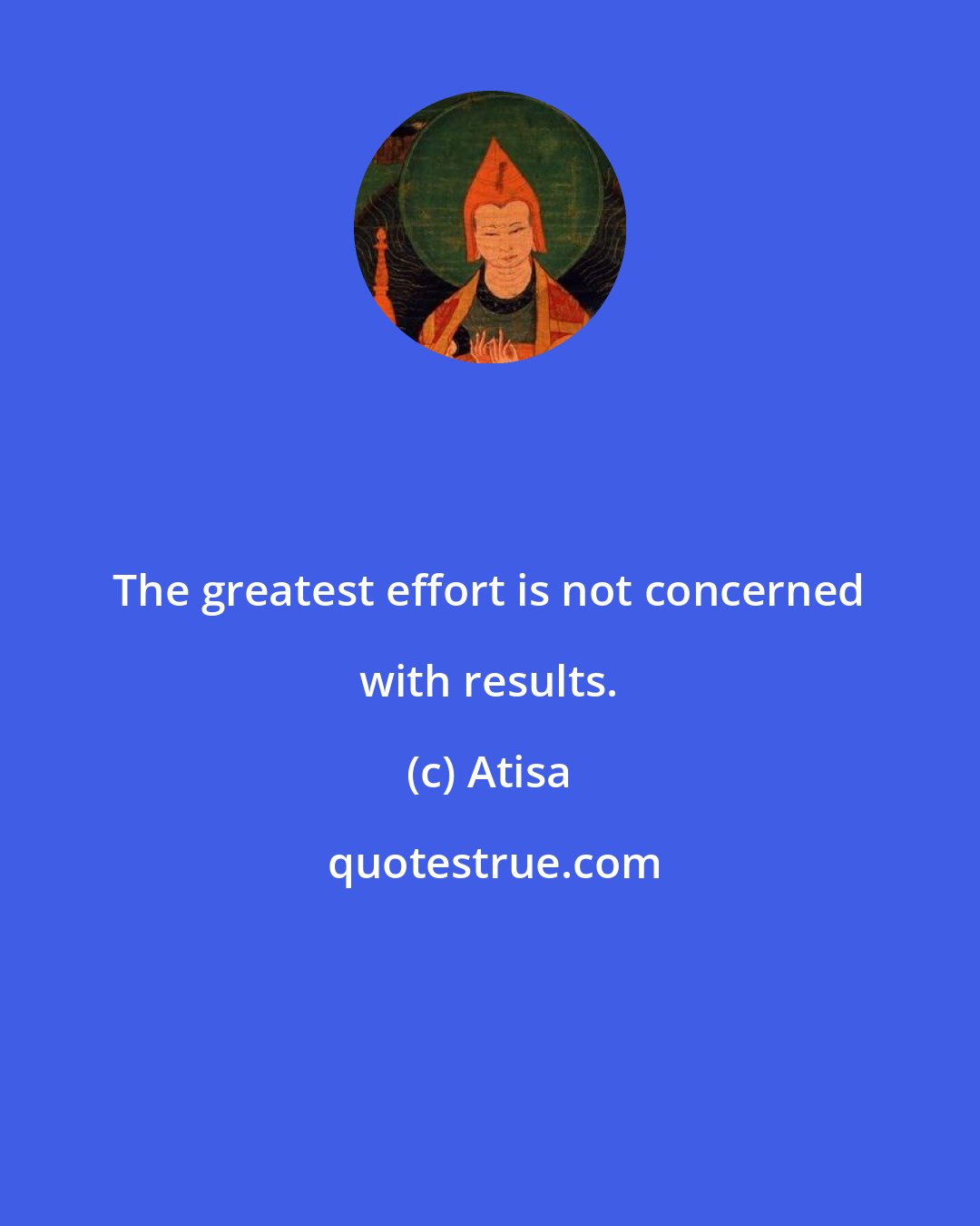 Atisa: The greatest effort is not concerned with results.