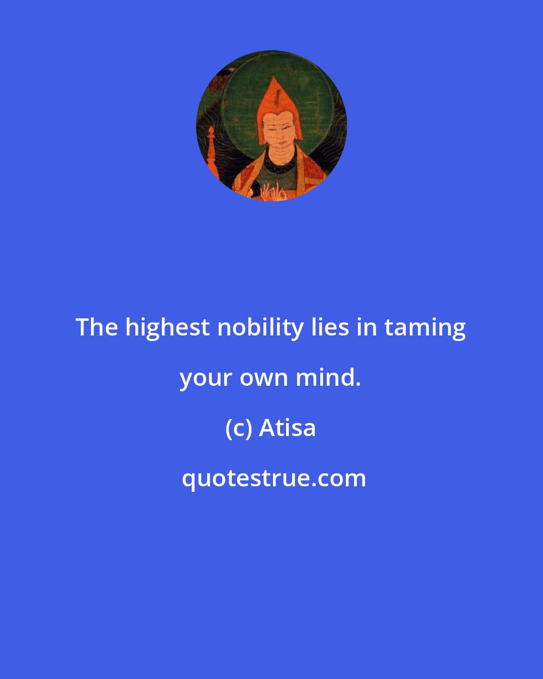 Atisa: The highest nobility lies in taming your own mind.