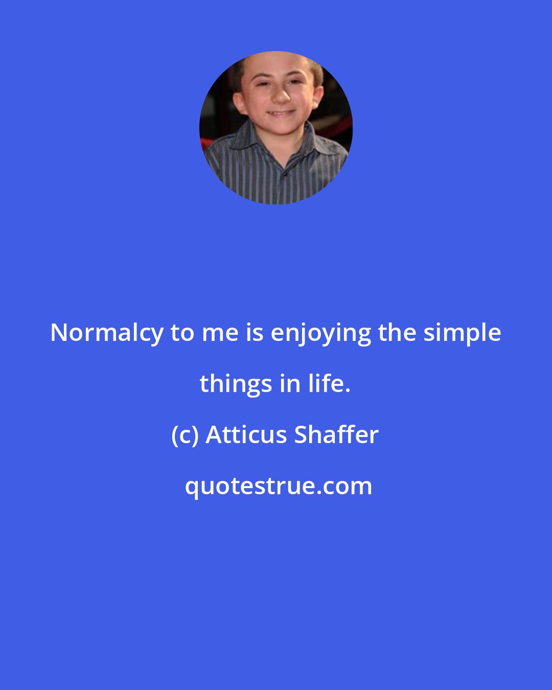 Atticus Shaffer: Normalcy to me is enjoying the simple things in life.