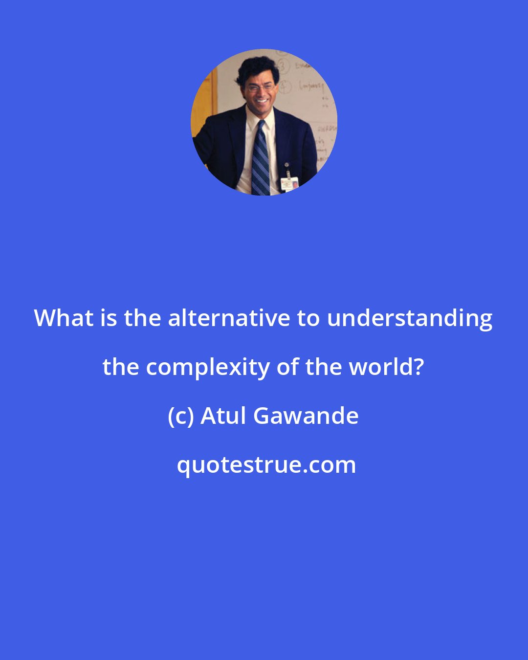 Atul Gawande: What is the alternative to understanding the complexity of the world?
