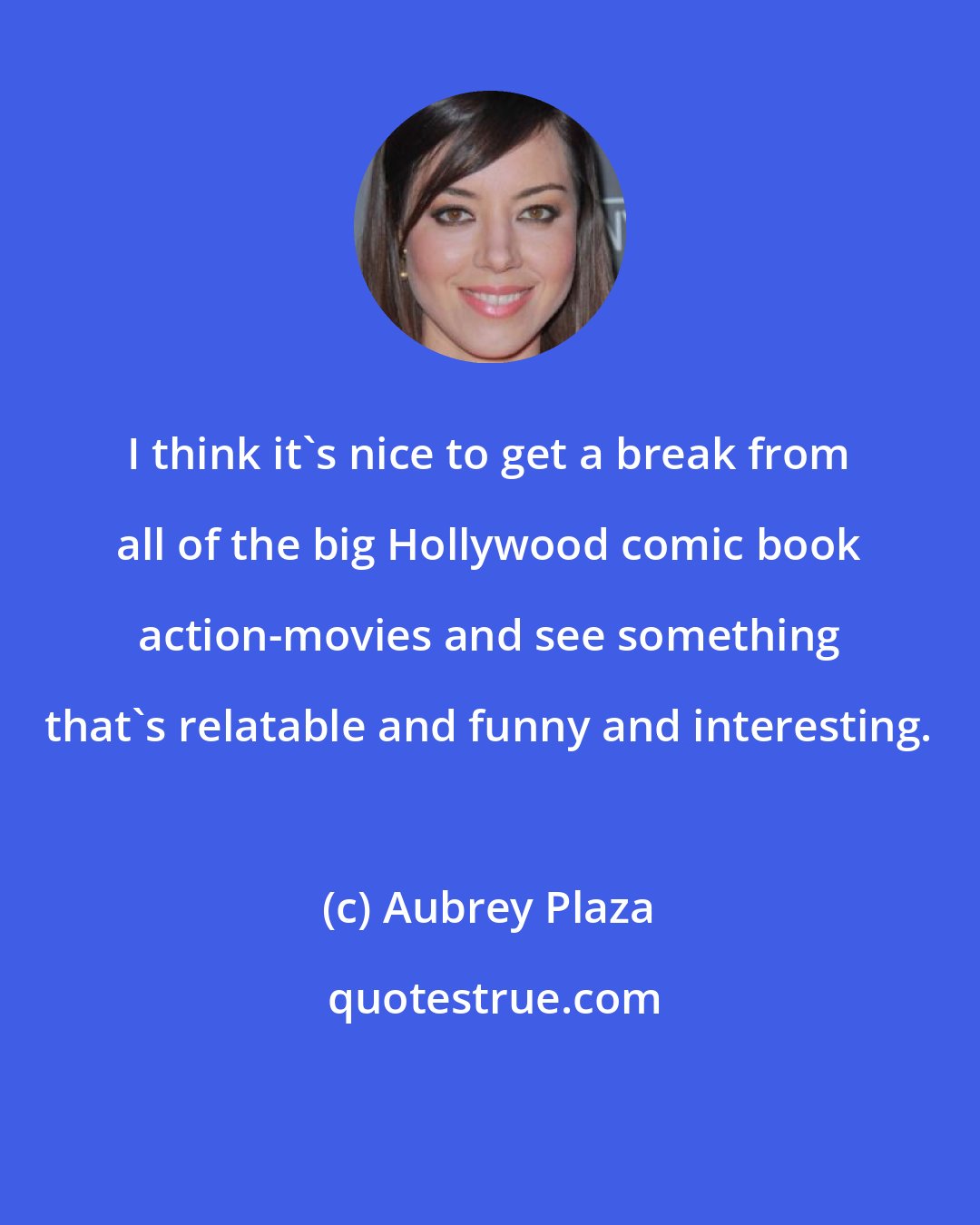 Aubrey Plaza: I think it's nice to get a break from all of the big Hollywood comic book action-movies and see something that's relatable and funny and interesting.