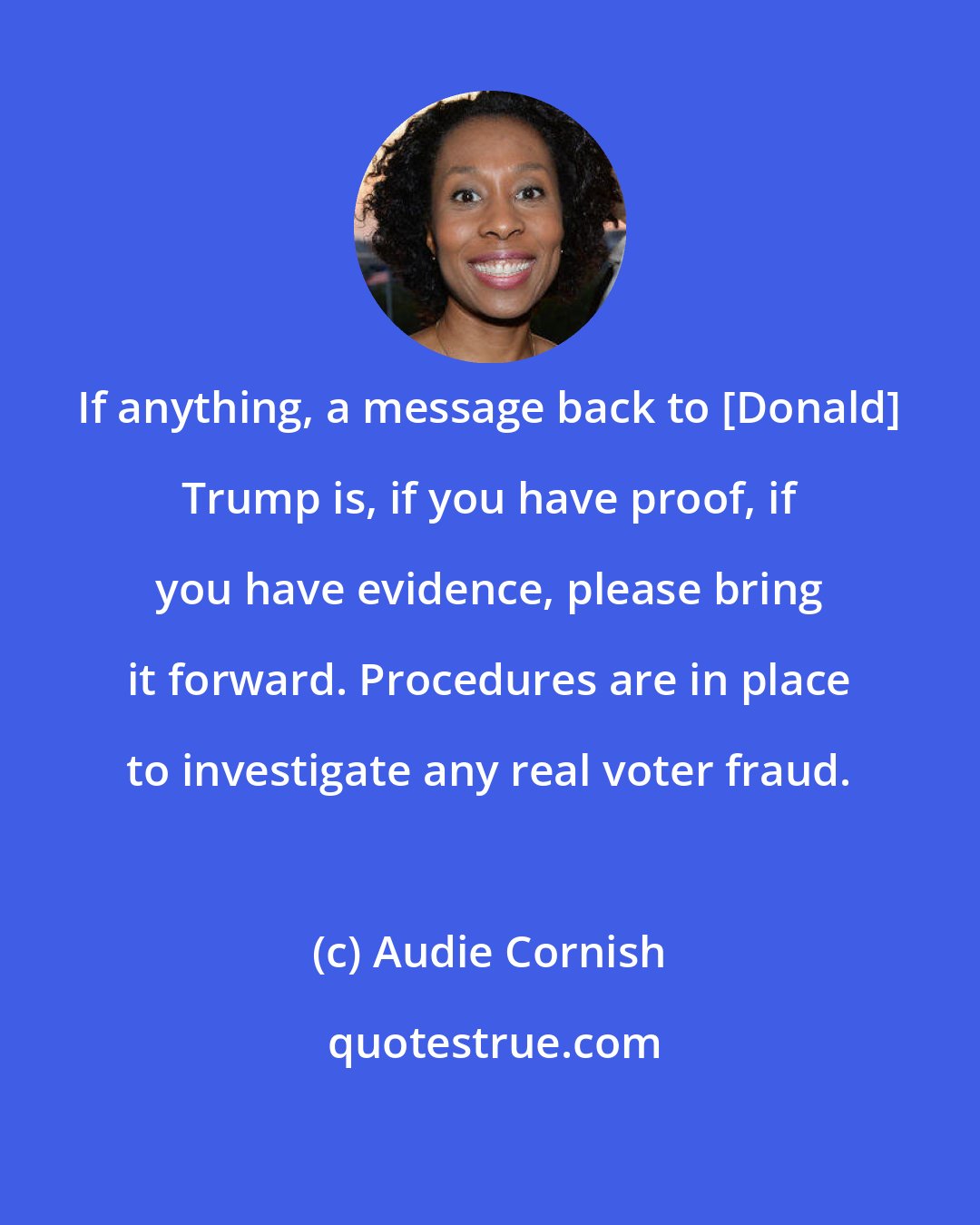 Audie Cornish: If anything, a message back to [Donald] Trump is, if you have proof, if you have evidence, please bring it forward. Procedures are in place to investigate any real voter fraud.