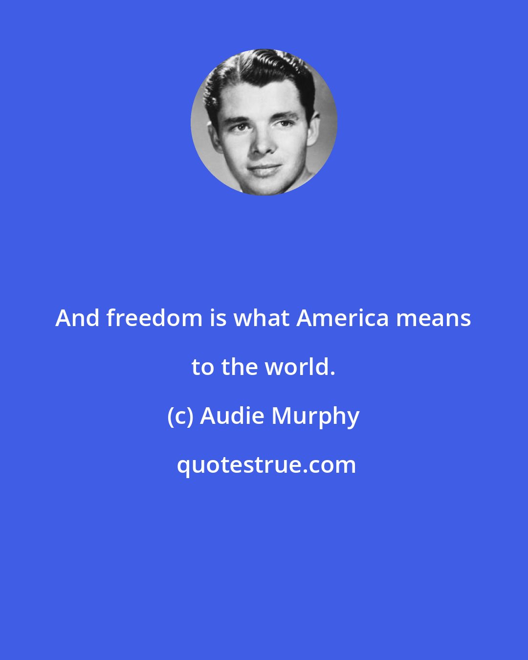 Audie Murphy: And freedom is what America means to the world.