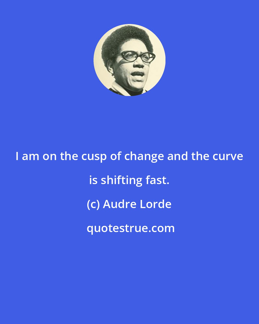 Audre Lorde: I am on the cusp of change and the curve is shifting fast.