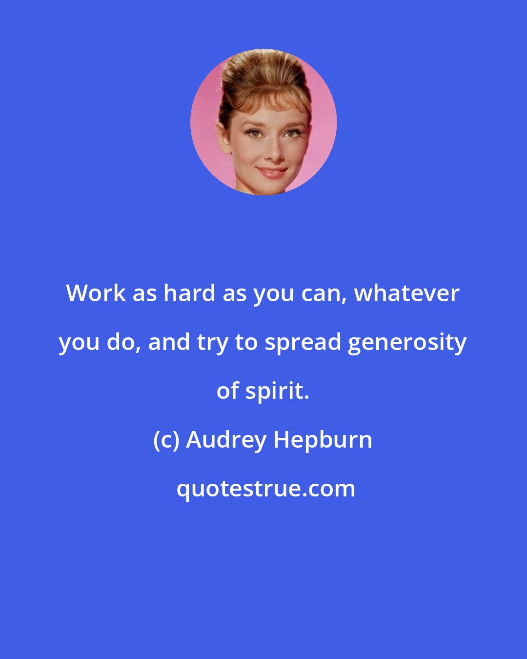 Audrey Hepburn: Work as hard as you can, whatever you do, and try to spread generosity of spirit.