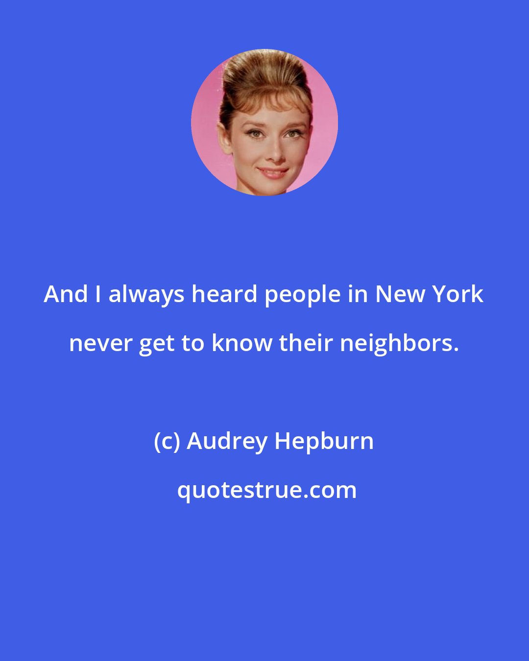 Audrey Hepburn: And I always heard people in New York never get to know their neighbors.