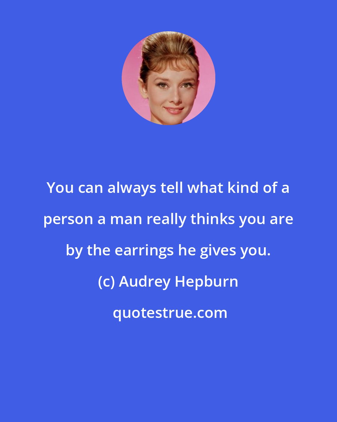 Audrey Hepburn: You can always tell what kind of a person a man really thinks you are by the earrings he gives you.