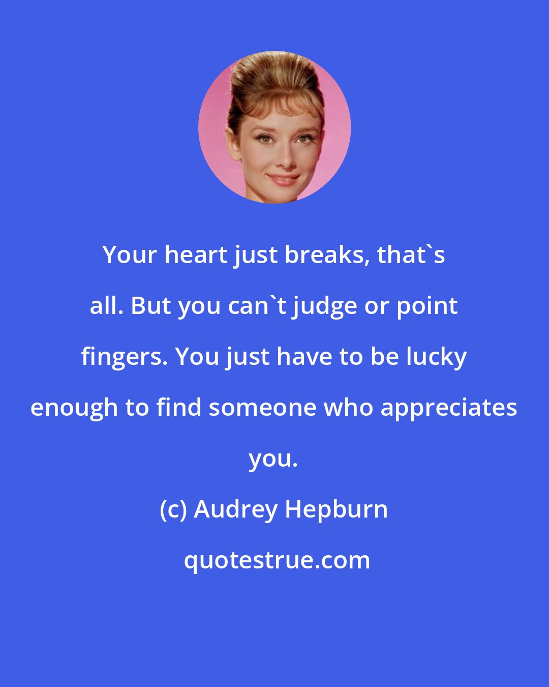 Audrey Hepburn: Your heart just breaks, that's all. But you can't judge or point fingers. You just have to be lucky enough to find someone who appreciates you.