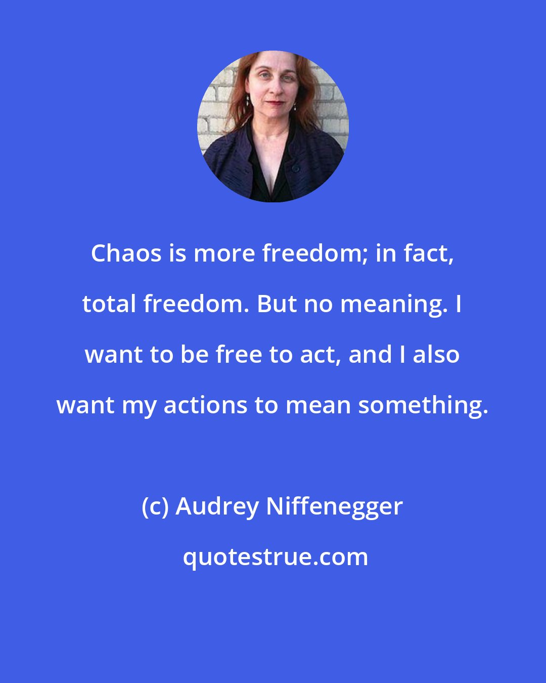 Audrey Niffenegger: Chaos is more freedom; in fact, total freedom. But no meaning. I want to be free to act, and I also want my actions to mean something.