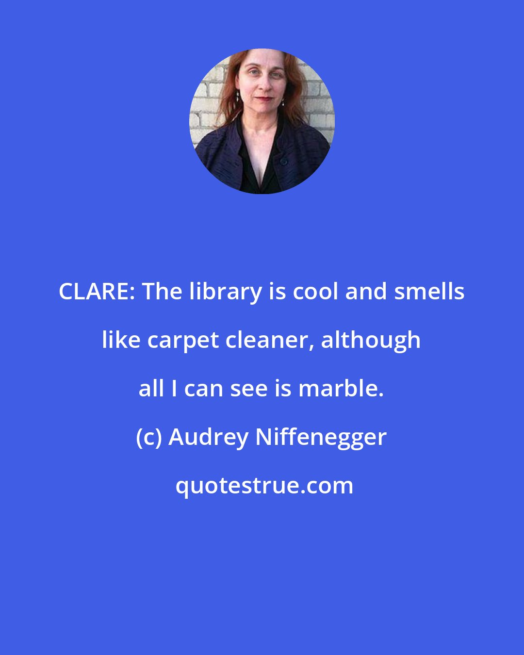 Audrey Niffenegger: CLARE: The library is cool and smells like carpet cleaner, although all I can see is marble.