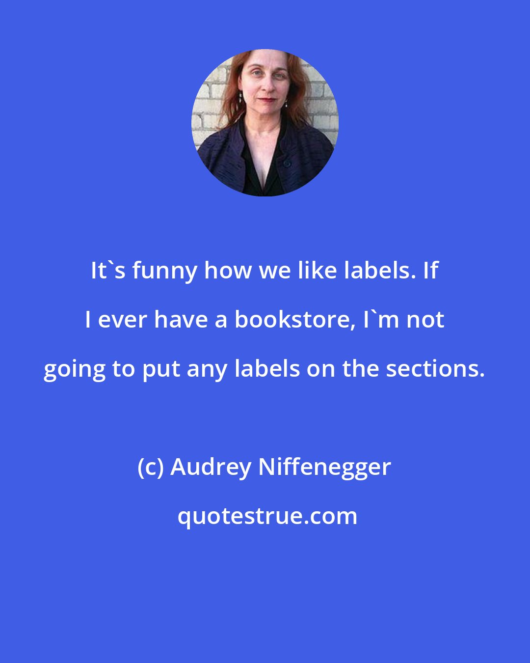 Audrey Niffenegger: It's funny how we like labels. If I ever have a bookstore, I'm not going to put any labels on the sections.