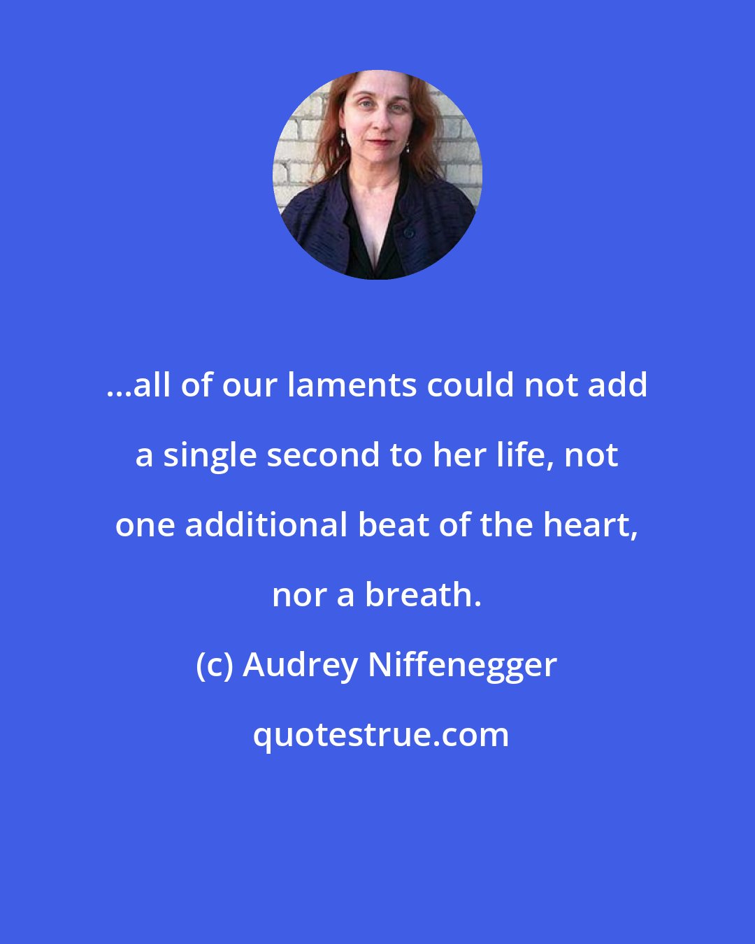 Audrey Niffenegger: ...all of our laments could not add a single second to her life, not one additional beat of the heart, nor a breath.