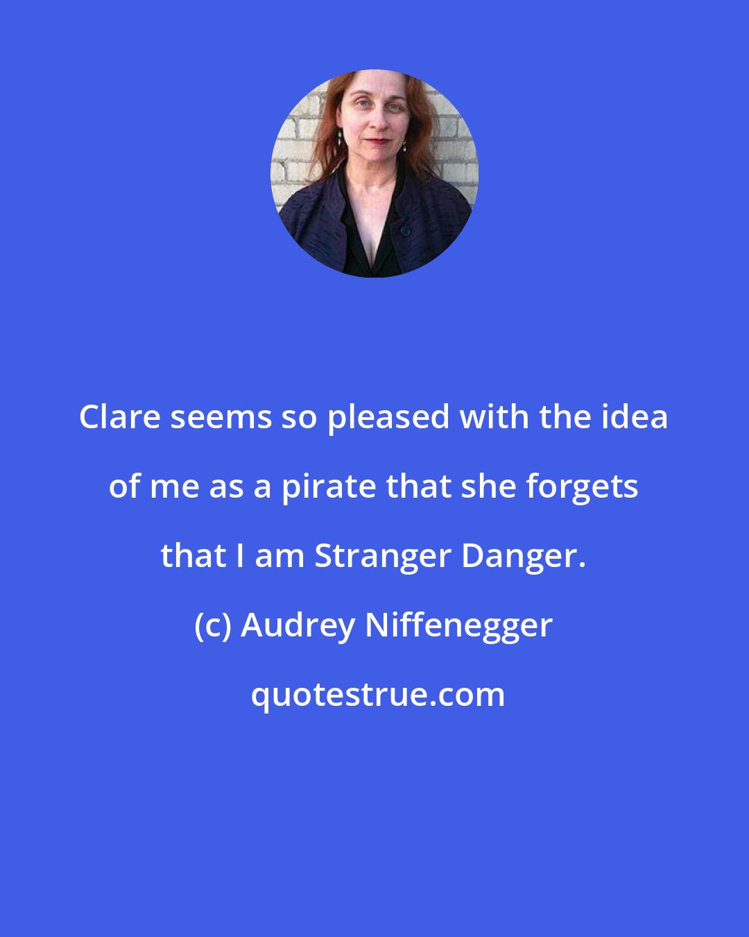 Audrey Niffenegger: Clare seems so pleased with the idea of me as a pirate that she forgets that I am Stranger Danger.