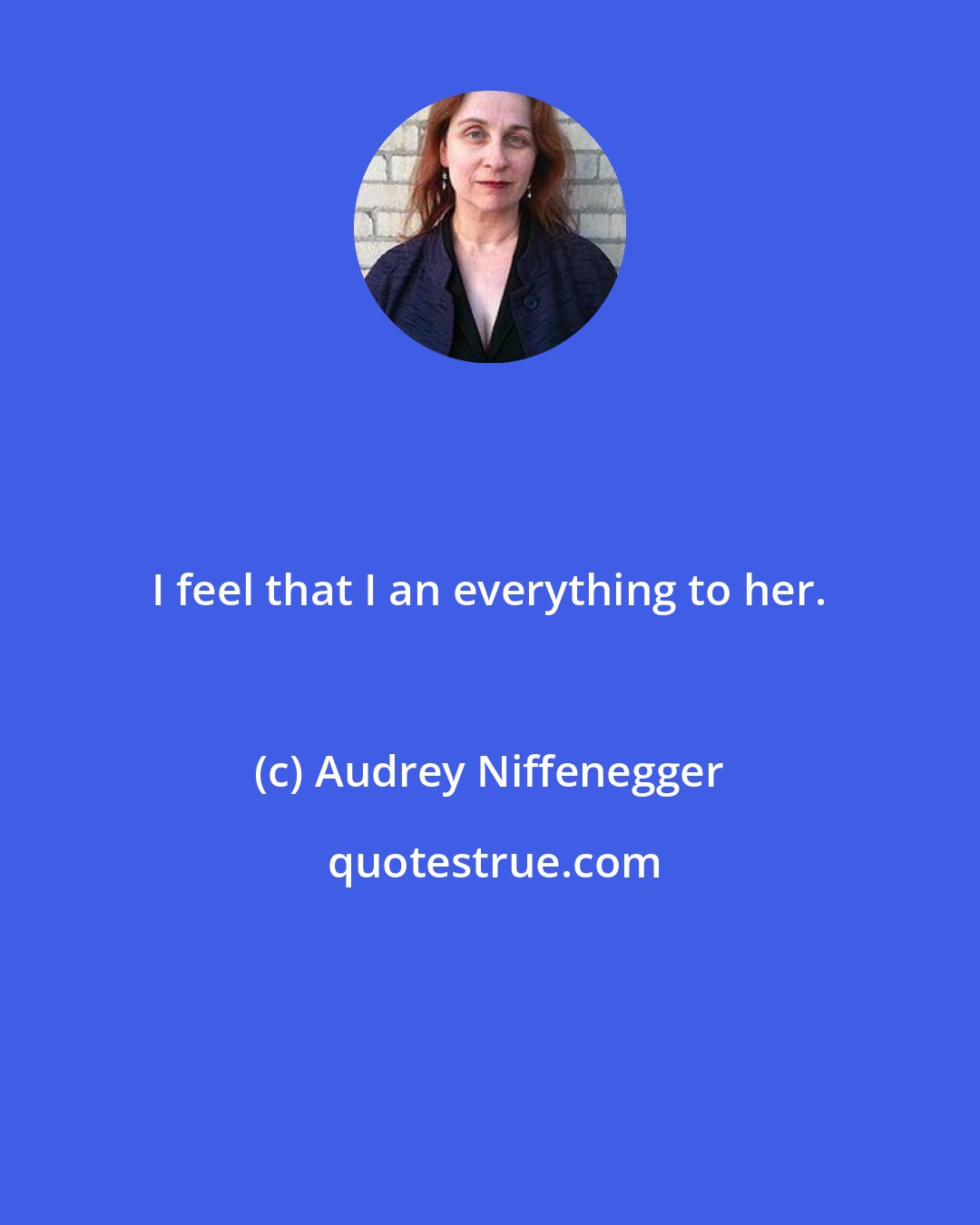 Audrey Niffenegger: I feel that I an everything to her.