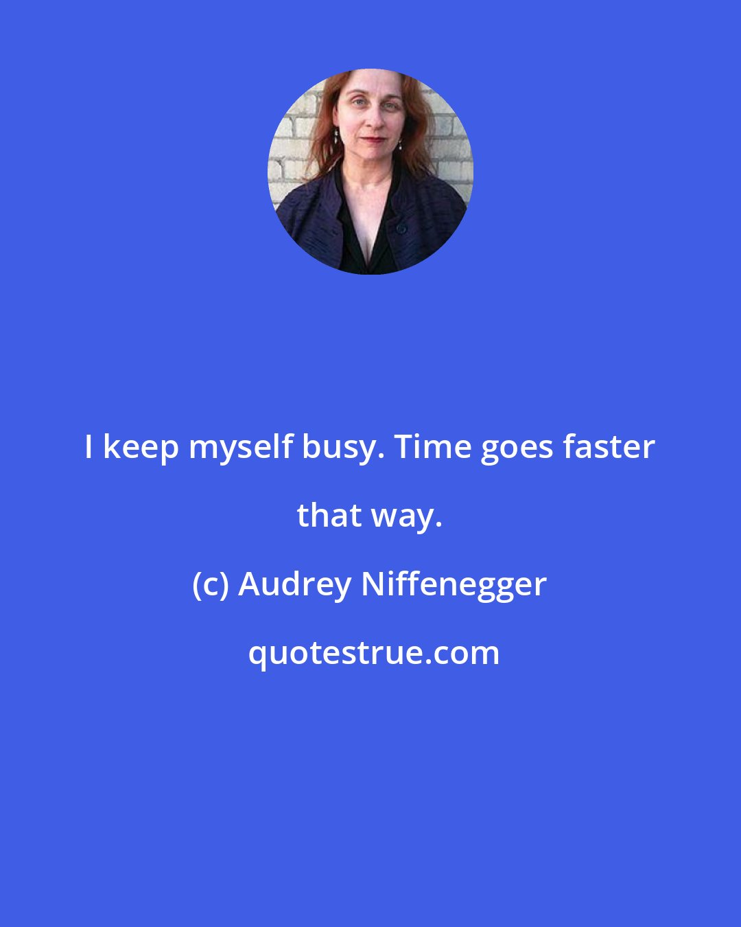 Audrey Niffenegger: I keep myself busy. Time goes faster that way.