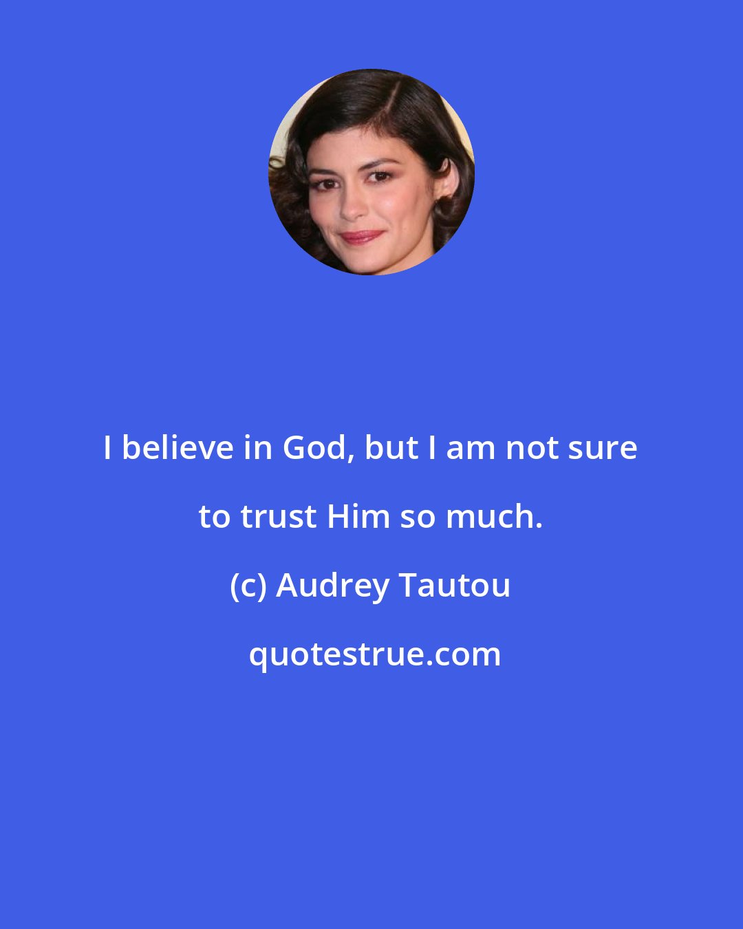 Audrey Tautou: I believe in God, but I am not sure to trust Him so much.