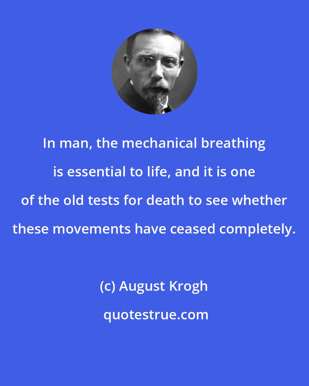 August Krogh: In man, the mechanical breathing is essential to life, and it is one of the old tests for death to see whether these movements have ceased completely.