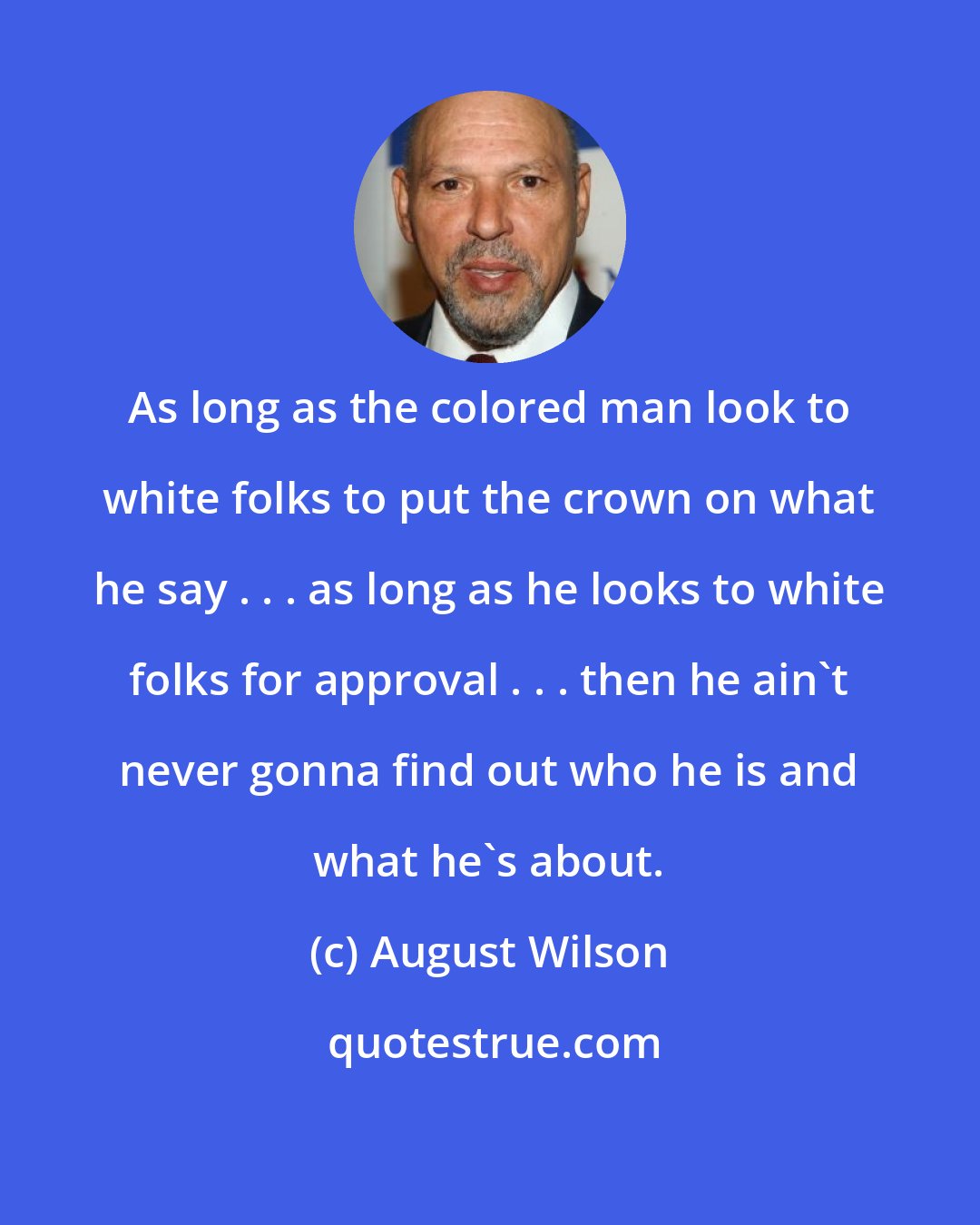 August Wilson: As long as the colored man look to white folks to put the crown on what he say . . . as long as he looks to white folks for approval . . . then he ain't never gonna find out who he is and what he's about.