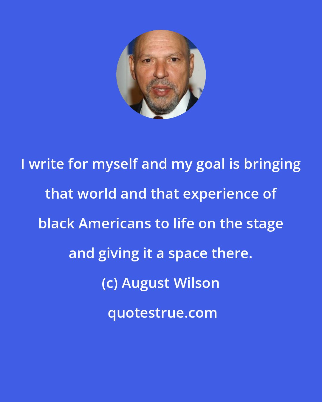 August Wilson: I write for myself and my goal is bringing that world and that experience of black Americans to life on the stage and giving it a space there.