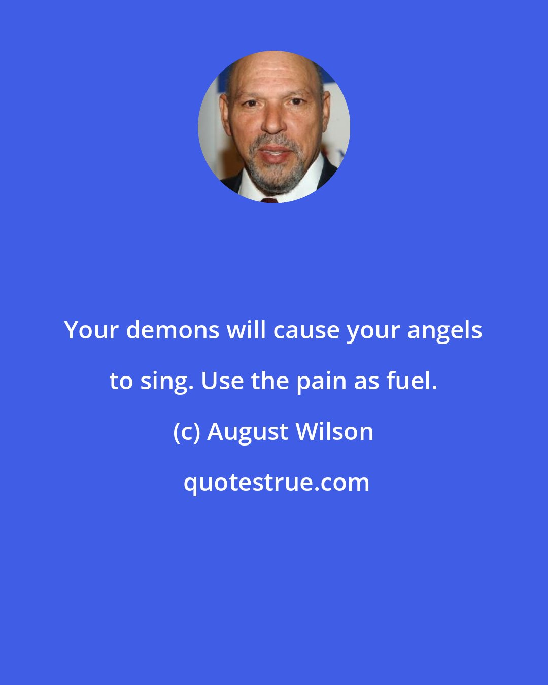 August Wilson: Your demons will cause your angels to sing. Use the pain as fuel.