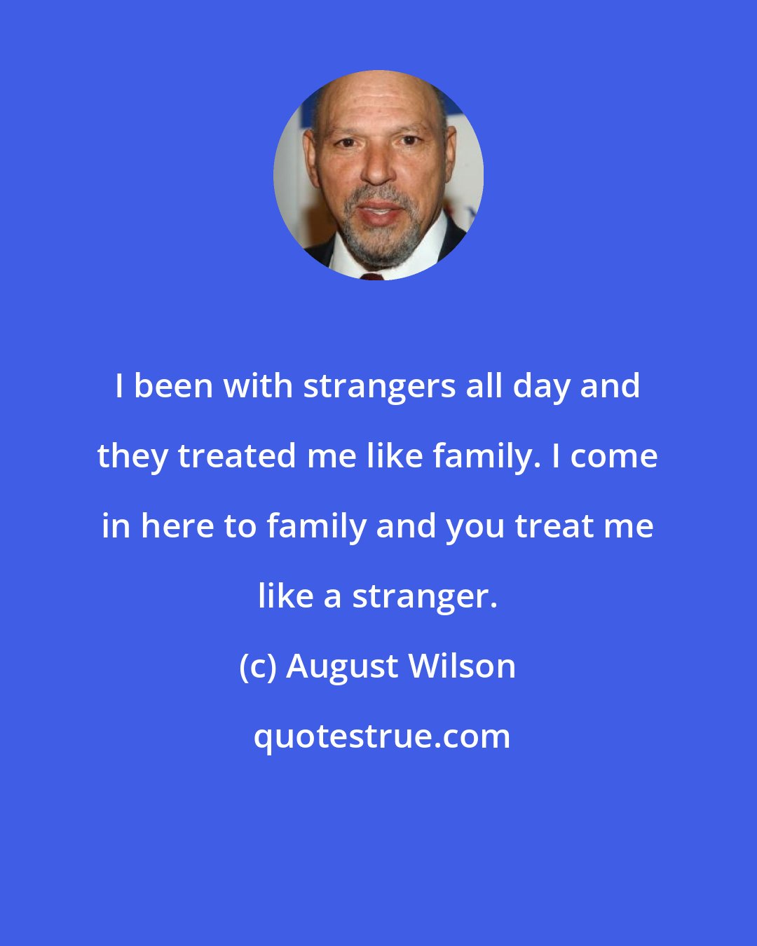 August Wilson: I been with strangers all day and they treated me like family. I come in here to family and you treat me like a stranger.