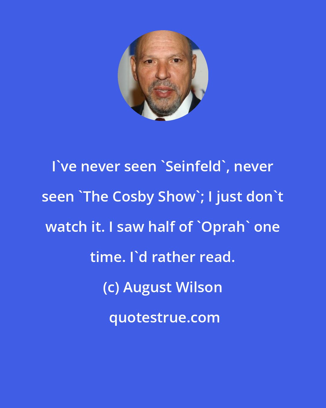 August Wilson: I've never seen 'Seinfeld', never seen 'The Cosby Show'; I just don't watch it. I saw half of 'Oprah' one time. I'd rather read.