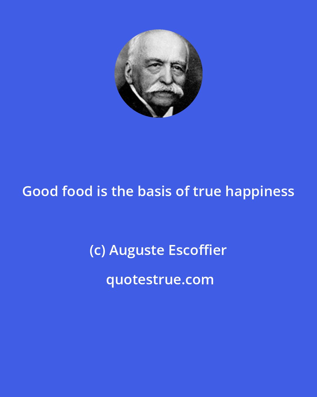 Auguste Escoffier: Good food is the basis of true happiness