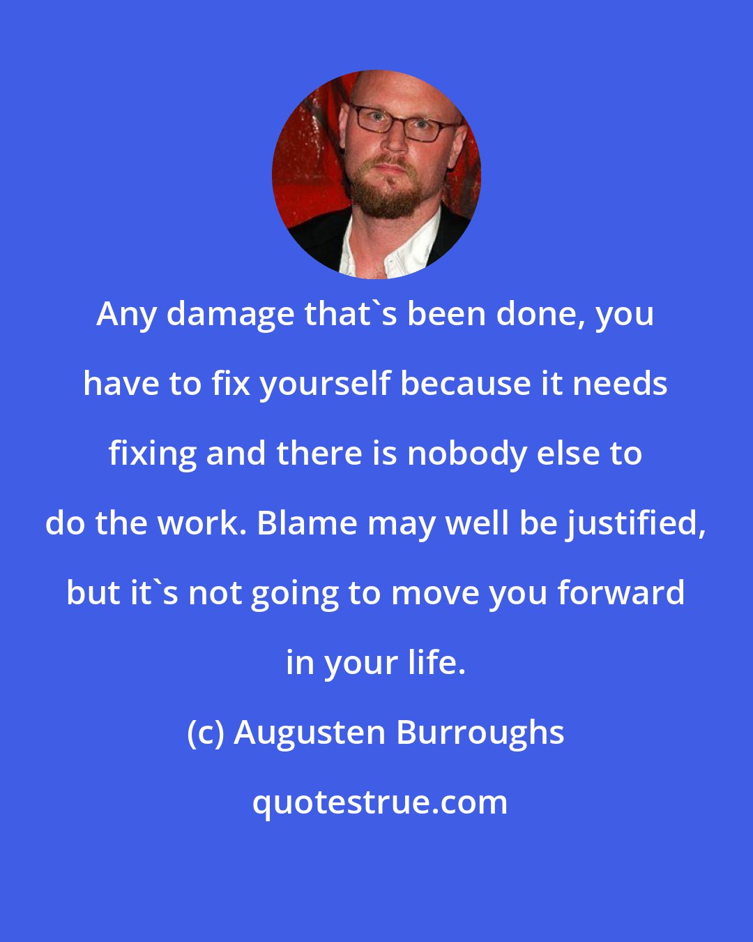 Augusten Burroughs: Any damage that's been done, you have to fix yourself because it needs fixing and there is nobody else to do the work. Blame may well be justified, but it's not going to move you forward in your life.