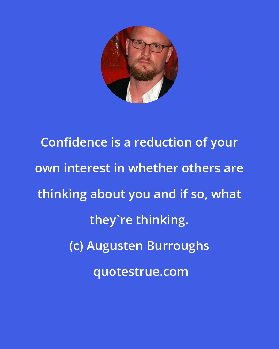 Augusten Burroughs: Confidence is a reduction of your own interest in whether others are thinking about you and if so, what they're thinking.