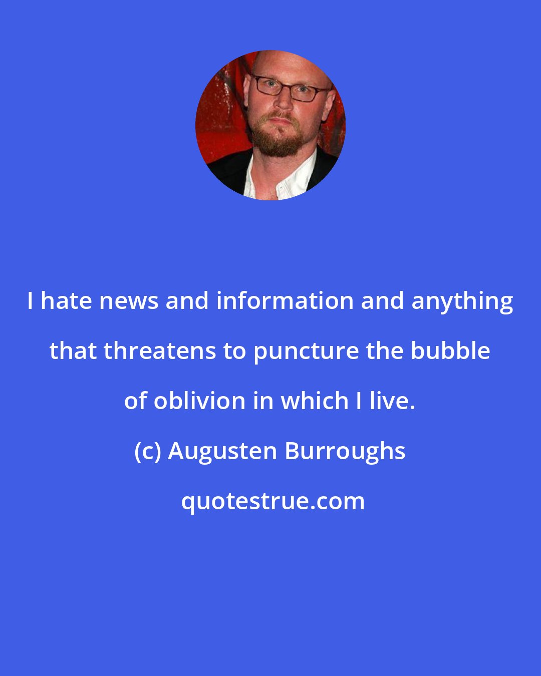 Augusten Burroughs: I hate news and information and anything that threatens to puncture the bubble of oblivion in which I live.