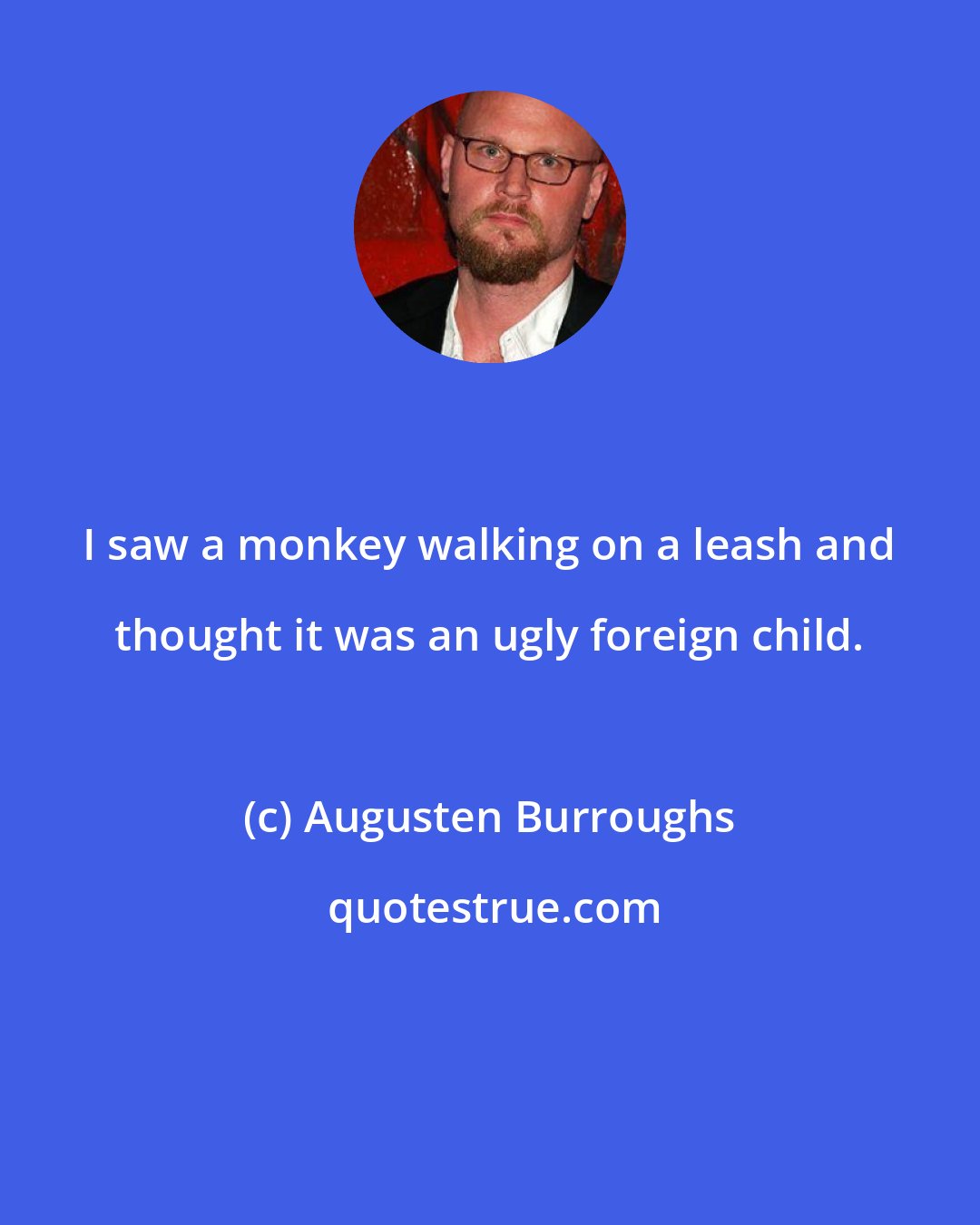 Augusten Burroughs: I saw a monkey walking on a leash and thought it was an ugly foreign child.