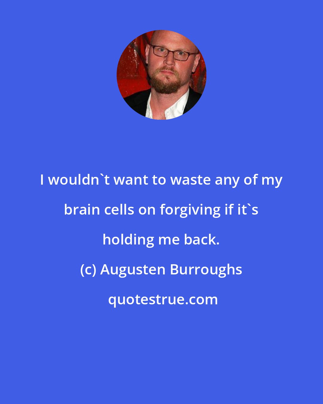 Augusten Burroughs: I wouldn't want to waste any of my brain cells on forgiving if it's holding me back.