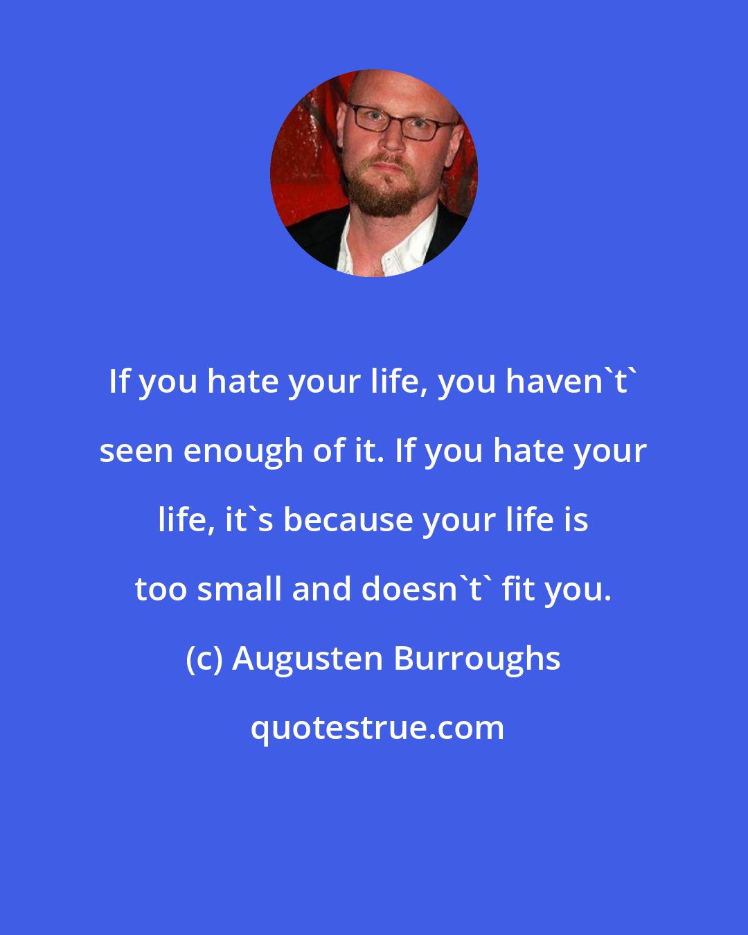 Augusten Burroughs: If you hate your life, you haven't' seen enough of it. If you hate your life, it's because your life is too small and doesn't' fit you.