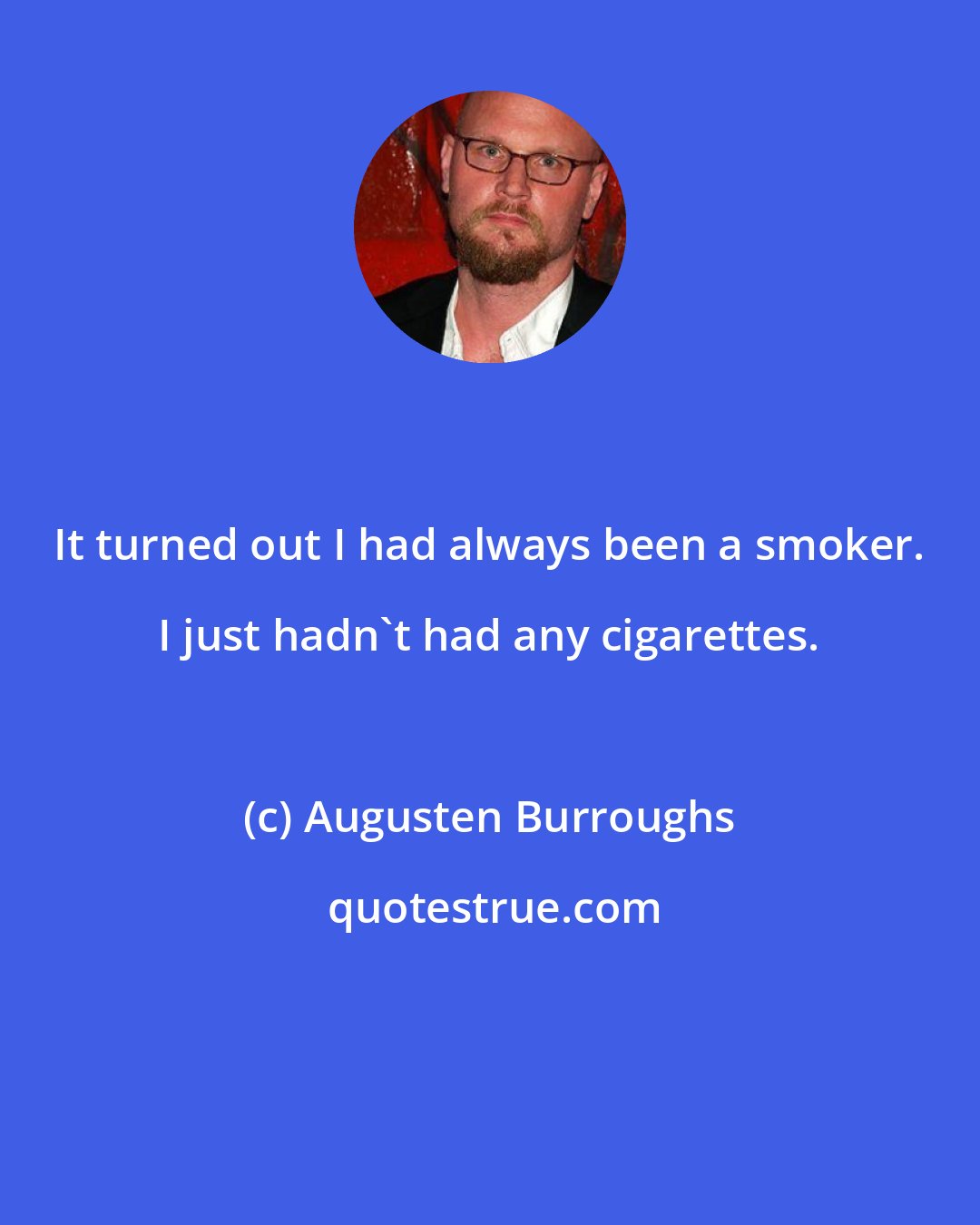 Augusten Burroughs: It turned out I had always been a smoker. I just hadn't had any cigarettes.