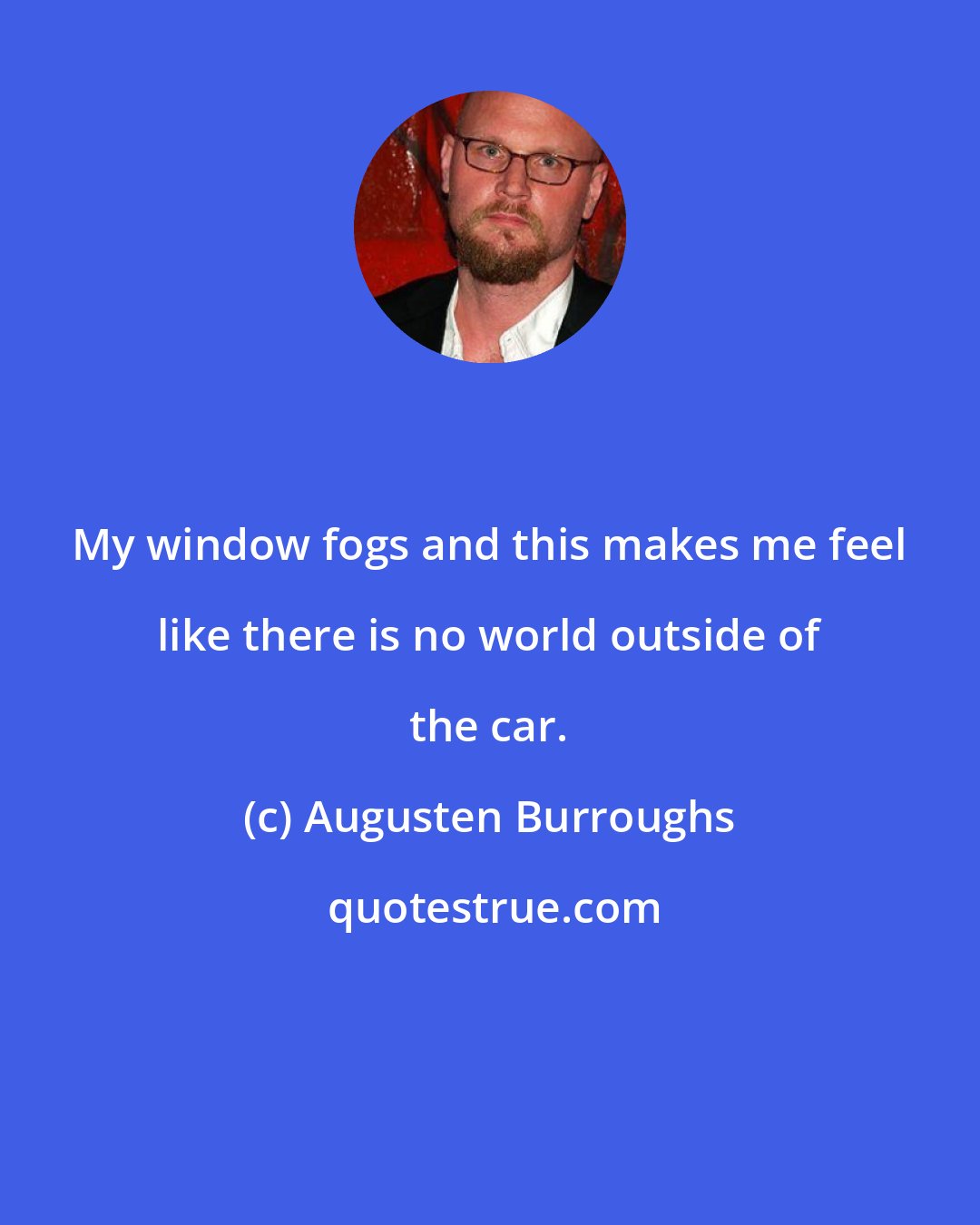 Augusten Burroughs: My window fogs and this makes me feel like there is no world outside of the car.