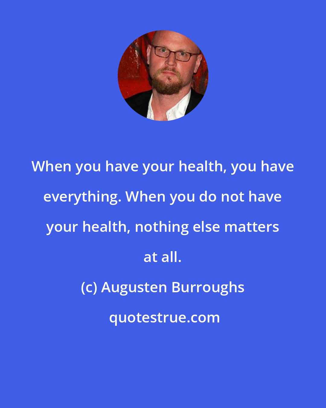 Augusten Burroughs: When you have your health, you have everything. When you do not have your health, nothing else matters at all.