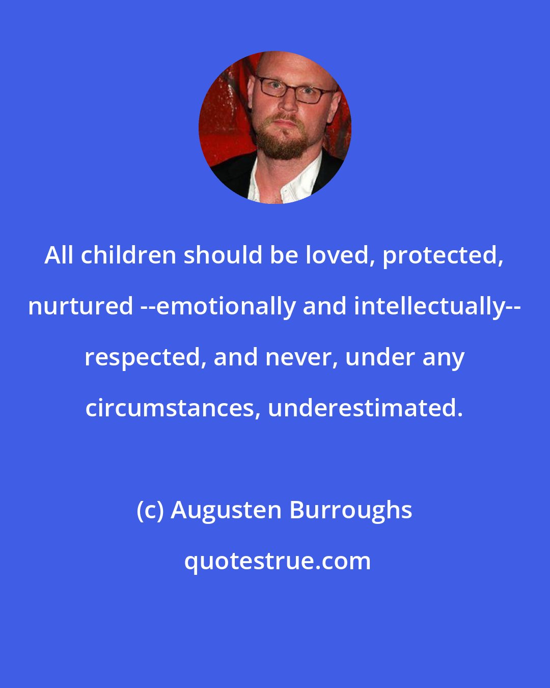 Augusten Burroughs: All children should be loved, protected, nurtured --emotionally and intellectually-- respected, and never, under any circumstances, underestimated.