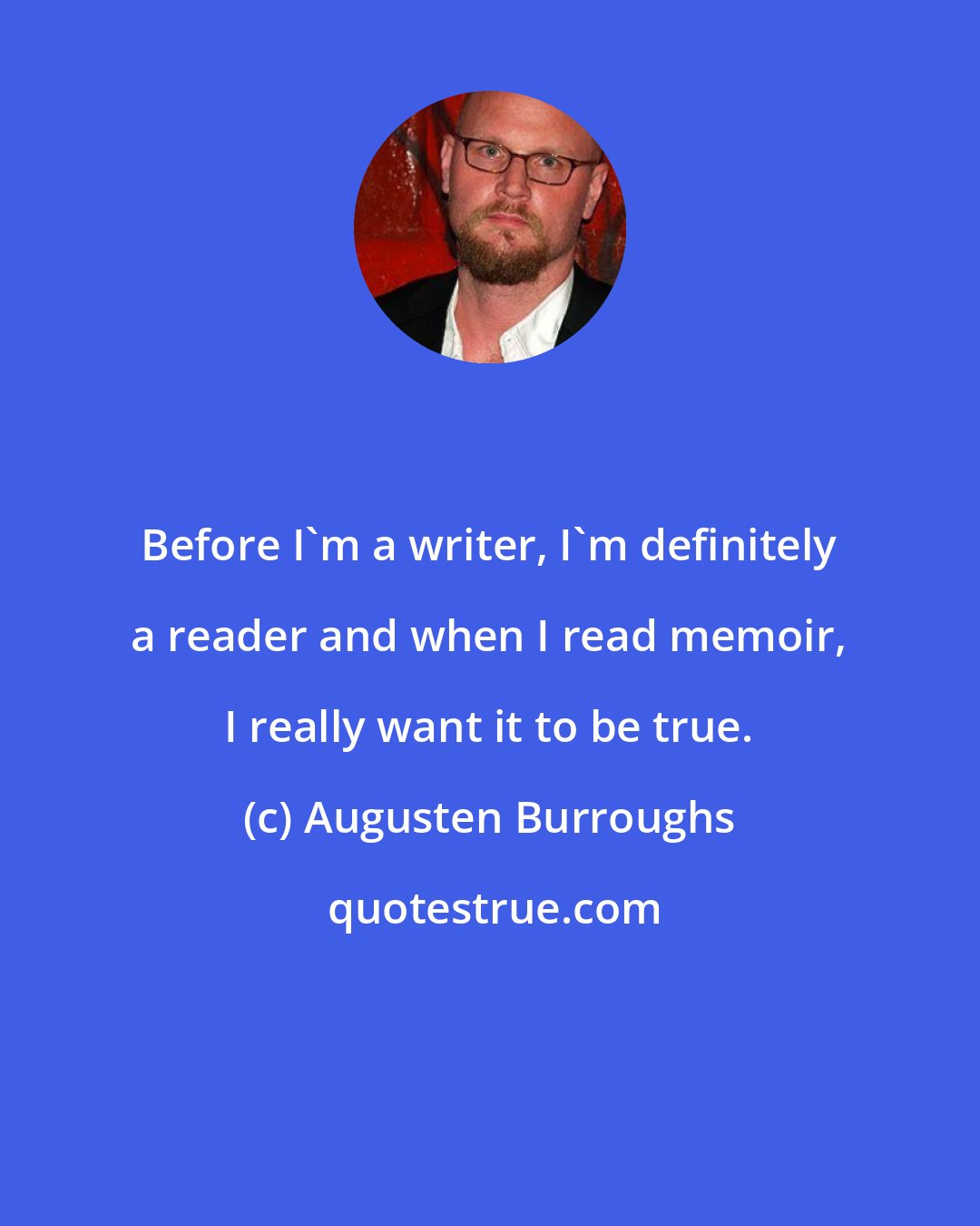 Augusten Burroughs: Before I'm a writer, I'm definitely a reader and when I read memoir, I really want it to be true.