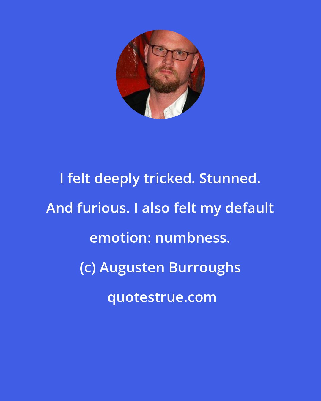 Augusten Burroughs: I felt deeply tricked. Stunned. And furious. I also felt my default emotion: numbness.