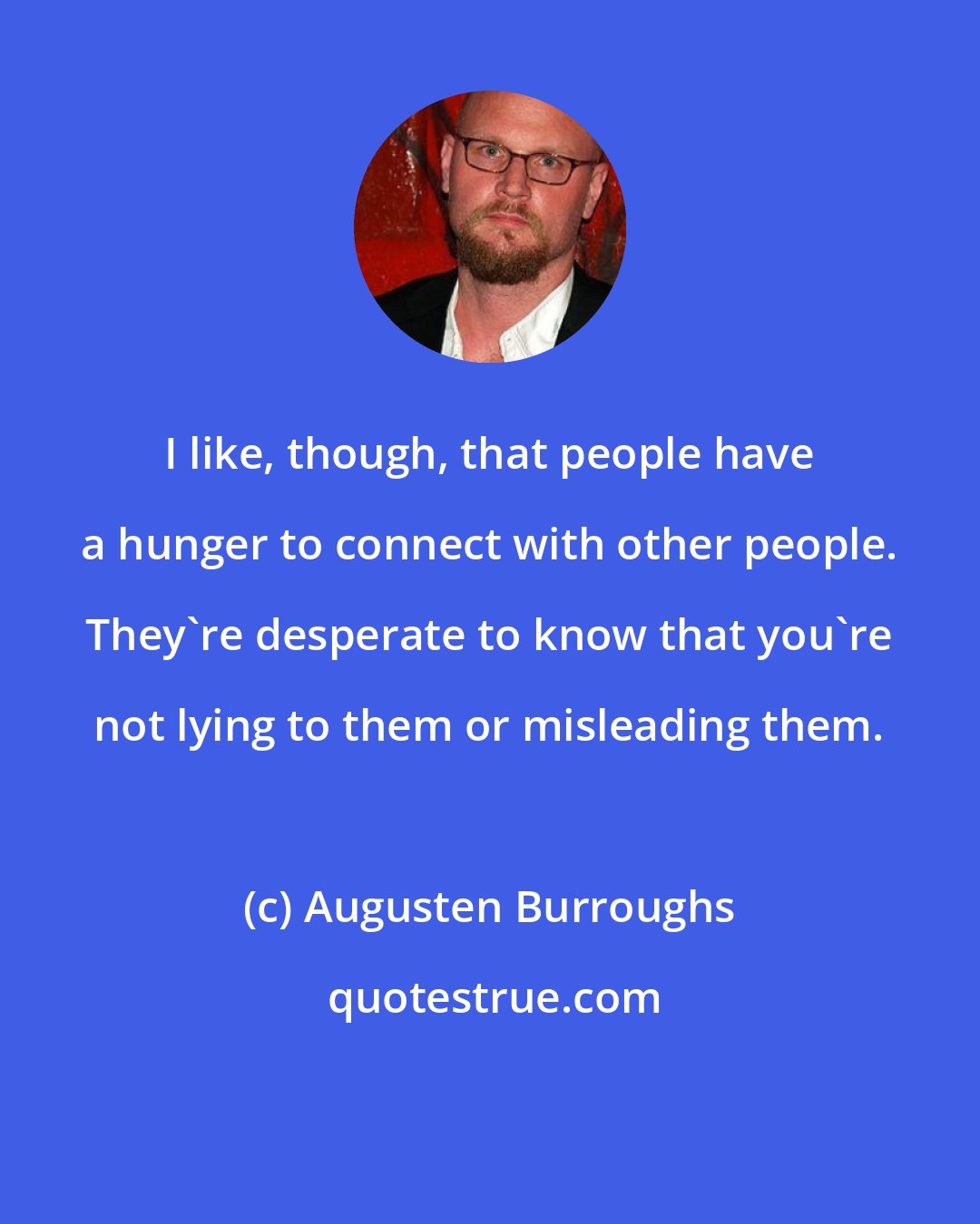 Augusten Burroughs: I like, though, that people have a hunger to connect with other people. They're desperate to know that you're not lying to them or misleading them.