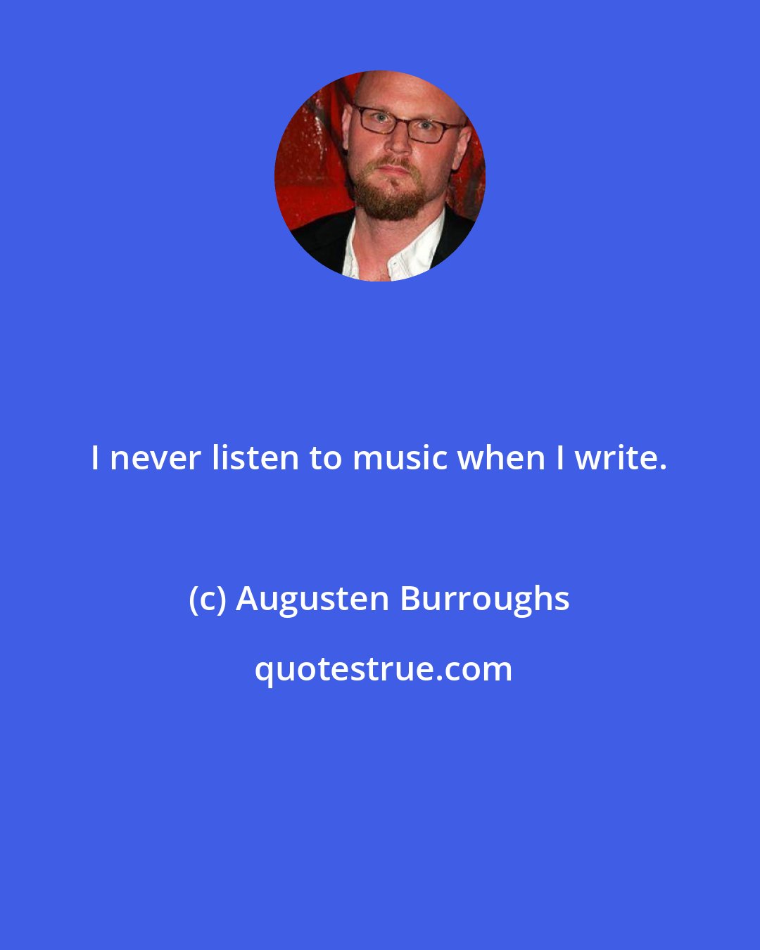 Augusten Burroughs: I never listen to music when I write.